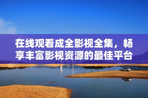 在线观看成全影视全集，畅享丰富影视资源的最佳平台