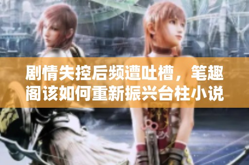 剧情失控后频遭吐槽，笔趣阁该如何重新振兴台柱小说