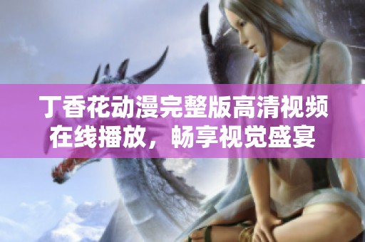 丁香花动漫完整版高清视频在线播放，畅享视觉盛宴