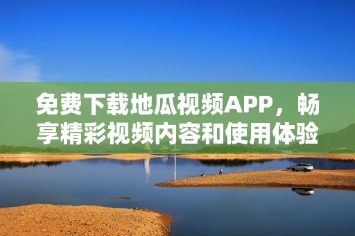 免费下载地瓜视频APP，畅享精彩视频内容和使用体验