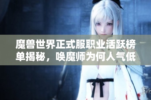 魔兽世界正式服职业活跃榜单揭秘，唤魔师为何人气低迷