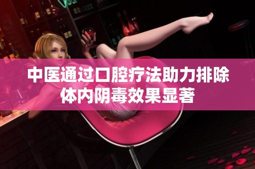 中医通过口腔疗法助力排除体内阴毒效果显著