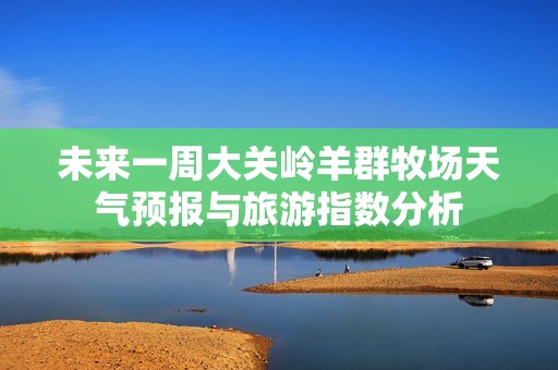 未来一周大关岭羊群牧场天气预报与旅游指数分析