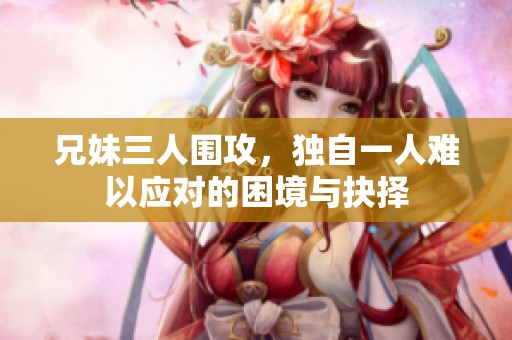 兄妹三人围攻，独自一人难以应对的困境与抉择