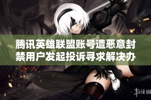 腾讯英雄联盟账号遭恶意封禁用户发起投诉寻求解决办法