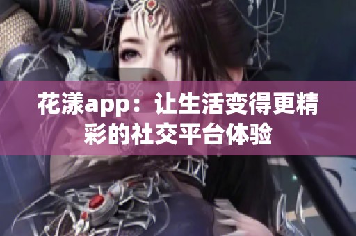 花漾app：让生活变得更精彩的社交平台体验