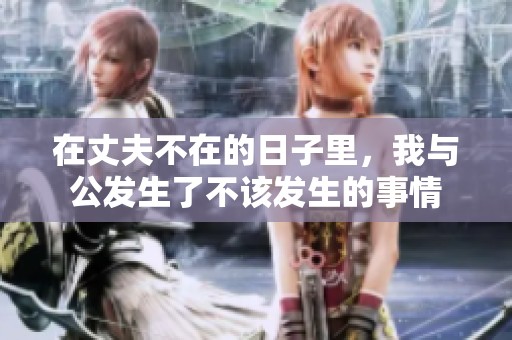 在丈夫不在的日子里，我与公发生了不该发生的事情