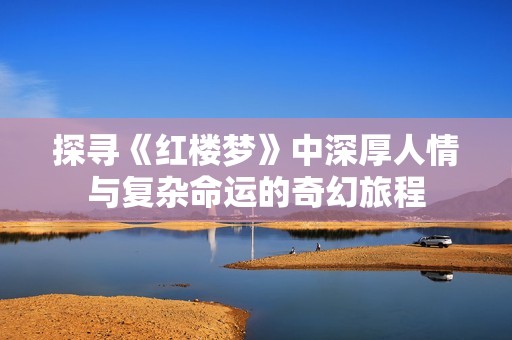 探寻《红楼梦》中深厚人情与复杂命运的奇幻旅程