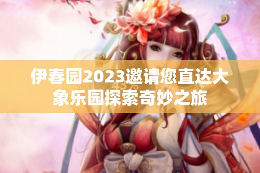 伊春园2023邀请您直达大象乐园探索奇妙之旅