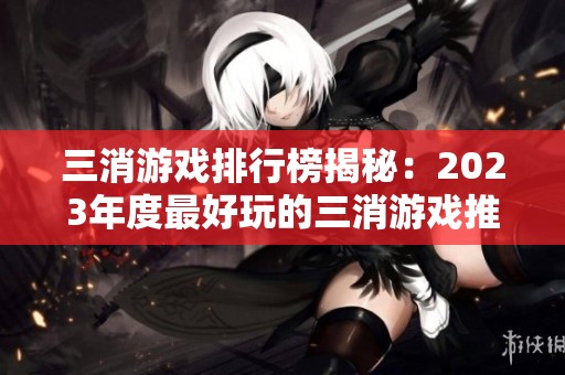 三消游戏排行榜揭秘：2023年度最好玩的三消游戏推荐