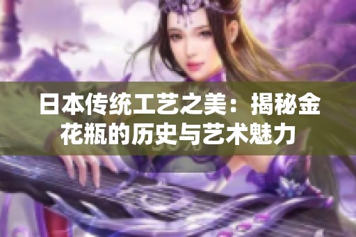 日本传统工艺之美：揭秘金花瓶的历史与艺术魅力