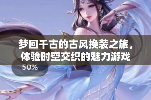 梦回千古的古风换装之旅，体验时空交织的魅力游戏