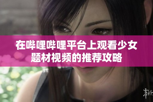 在哔哩哔哩平台上观看少女题材视频的推荐攻略
