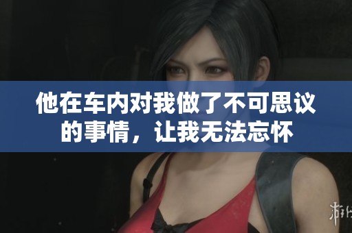 他在车内对我做了不可思议的事情，让我无法忘怀