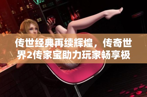 传世经典再续辉煌，传奇世界2传家宝助力玩家畅享极致游戏体验