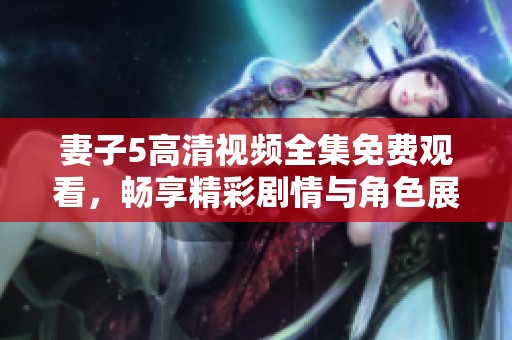 妻子5高清视频全集免费观看，畅享精彩剧情与角色展现