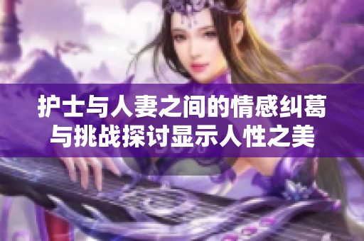护士与人妻之间的情感纠葛与挑战探讨显示人性之美