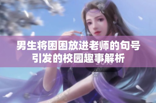 男生将困困放进老师的句号引发的校园趣事解析