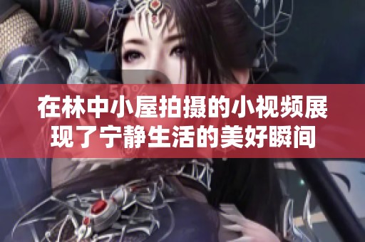 在林中小屋拍摄的小视频展现了宁静生活的美好瞬间