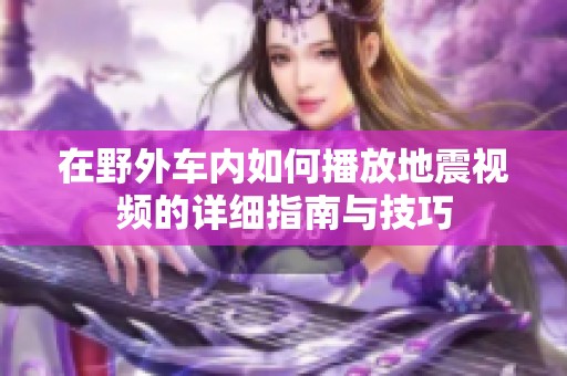 在野外车内如何播放地震视频的详细指南与技巧