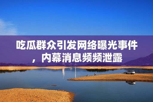 吃瓜群众引发网络曝光事件，内幕消息频频泄露