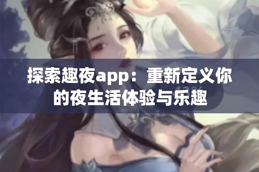 探索趣夜app：重新定义你的夜生活体验与乐趣