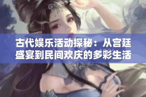 古代娱乐活动探秘：从宫廷盛宴到民间欢庆的多彩生活