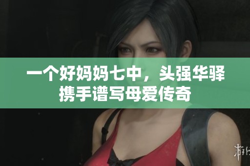 一个好妈妈七中，头强华驿携手谱写母爱传奇