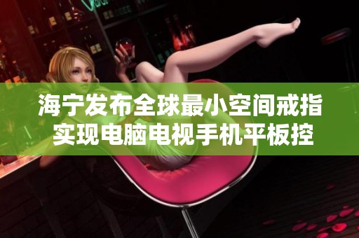 海宁发布全球最小空间戒指 实现电脑电视手机平板控制新突破