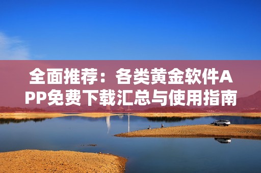 全面推荐：各类黄金软件APP免费下载汇总与使用指南