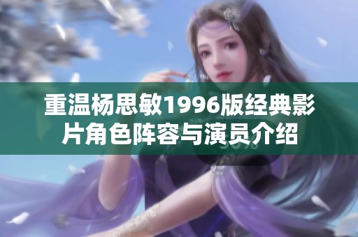 重温杨思敏1996版经典影片角色阵容与演员介绍