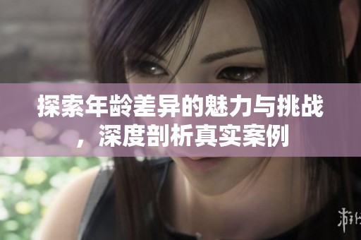 探索年龄差异的魅力与挑战，深度剖析真实案例