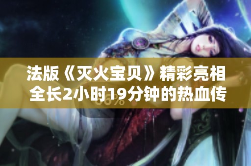 法版《灭火宝贝》精彩亮相 全长2小时19分钟的热血传奇