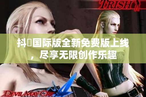 抖抈国际版全新免费版上线，尽享无限创作乐趣