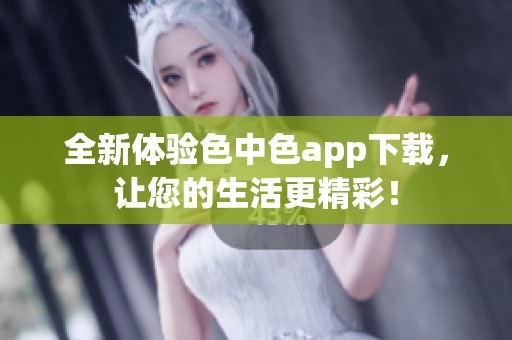全新体验色中色app下载，让您的生活更精彩！