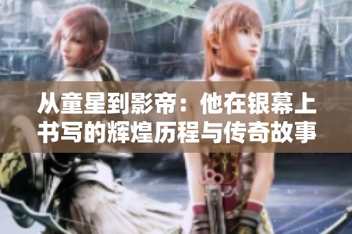 从童星到影帝：他在银幕上书写的辉煌历程与传奇故事