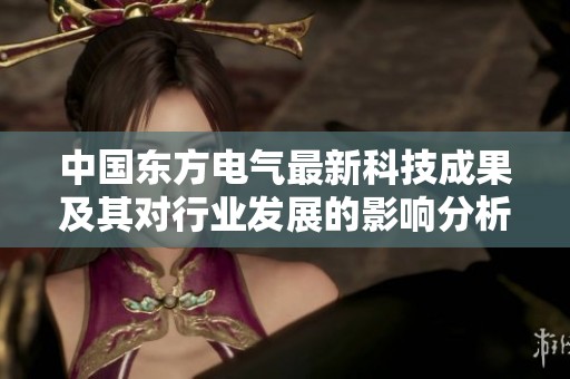 中国东方电气最新科技成果及其对行业发展的影响分析