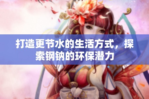 打造更节水的生活方式，探索钢钠的环保潜力
