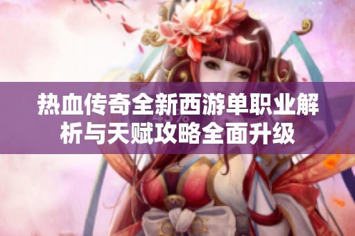 热血传奇全新西游单职业解析与天赋攻略全面升级