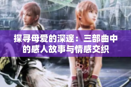 探寻母爱的深邃：三部曲中的感人故事与情感交织