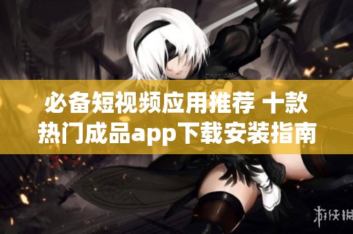 必备短视频应用推荐 十款热门成品app下载安装指南