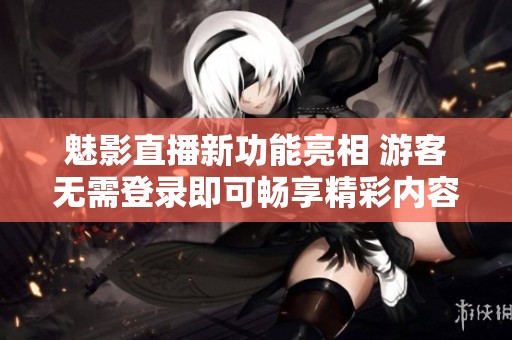 魅影直播新功能亮相 游客无需登录即可畅享精彩内容