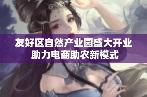 友好区自然产业园盛大开业 助力电商助农新模式