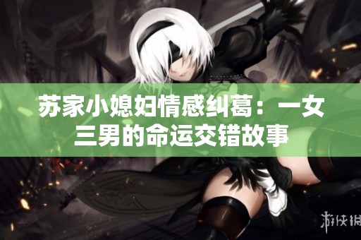 苏家小媳妇情感纠葛：一女三男的命运交错故事