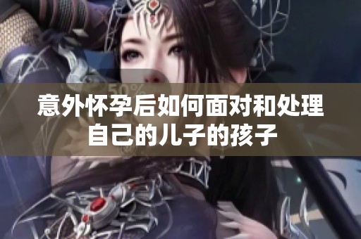 意外怀孕后如何面对和处理自己的儿子的孩子