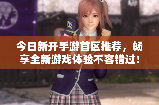今日新开手游首区推荐，畅享全新游戏体验不容错过！