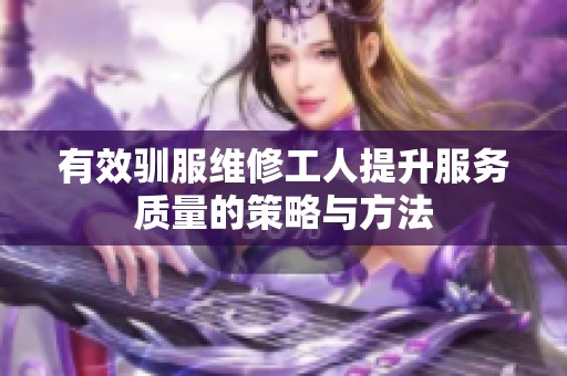 有效驯服维修工人提升服务质量的策略与方法