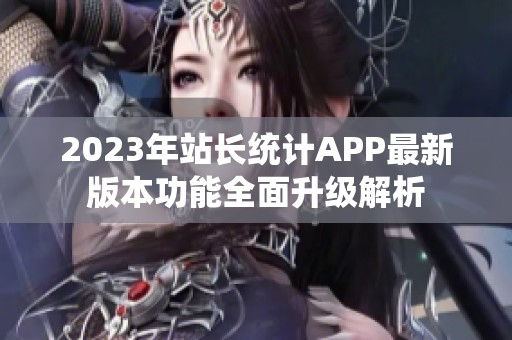 2023年站长统计APP最新版本功能全面升级解析