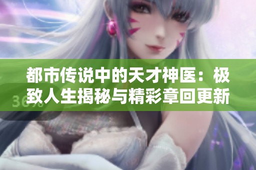 都市传说中的天才神医：极致人生揭秘与精彩章回更新