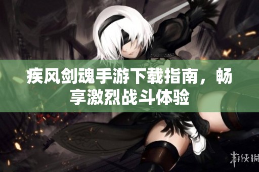 疾风剑魂手游下载指南，畅享激烈战斗体验